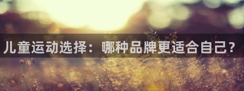 178体育在线直播官网：儿童运动选择：哪种品牌更适合自己？