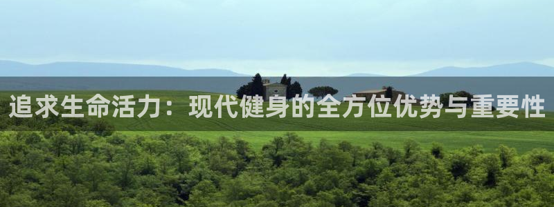 178体育app下载安装：追求生命活力：现代健身的全方位优势与重要性